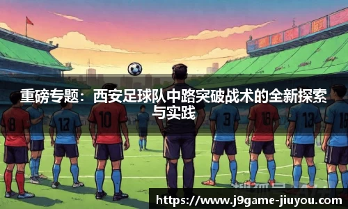 重磅专题：西安足球队中路突破战术的全新探索与实践