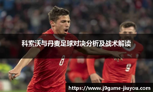 科索沃与丹麦足球对决分析及战术解读